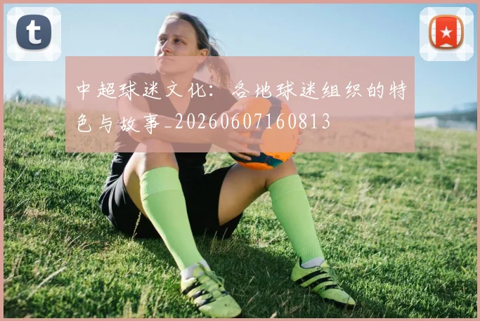 中超球迷文化：各地球迷组织的特色与故事_20260607160813