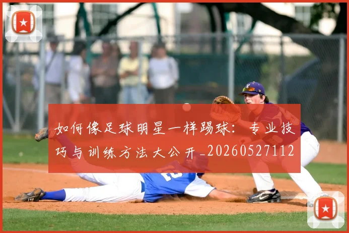 如何像足球明星一样踢球：专业技巧与训练方法大公开_20260527112054