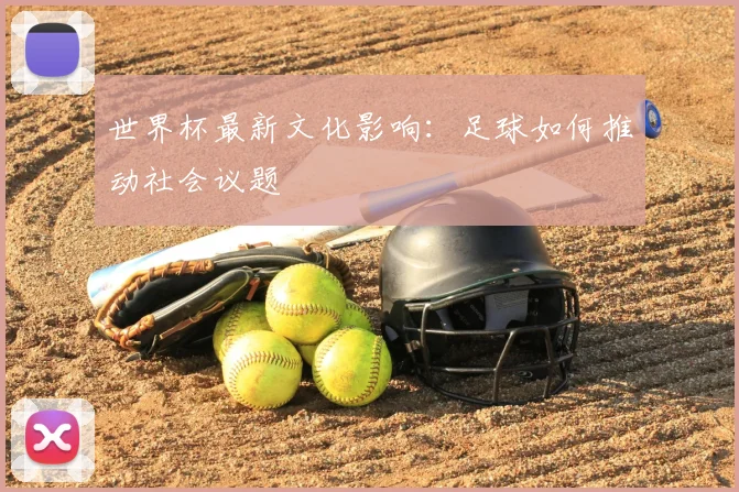 世界杯最新文化影响：足球如何推动社会议题