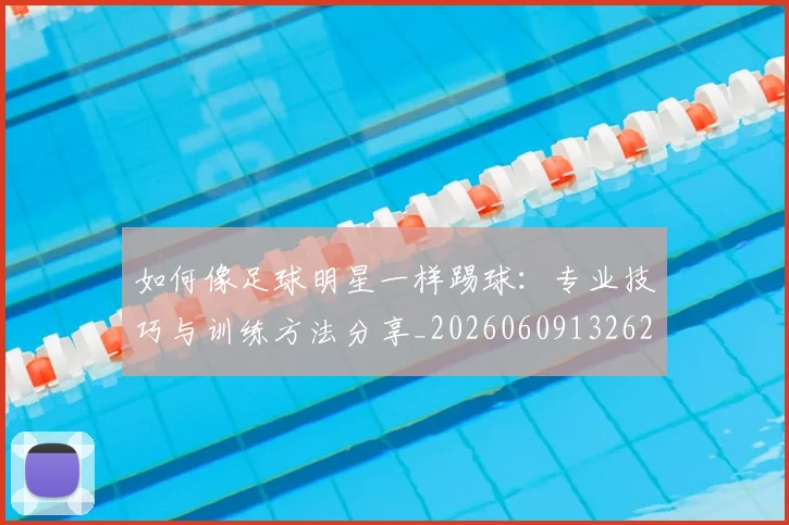 如何像足球明星一样踢球:专业技巧与训练方法分享_20260609132621