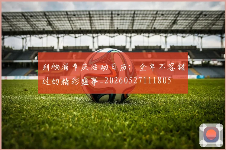 利物浦节庆活动日历：全年不容错过的精彩盛事_20260527111805