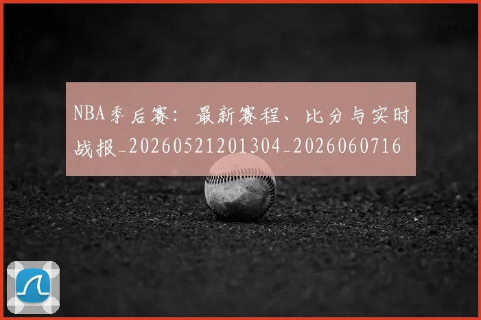 NBA季后赛:最新赛程、比分与实时战报_20260521201304_20260607160139