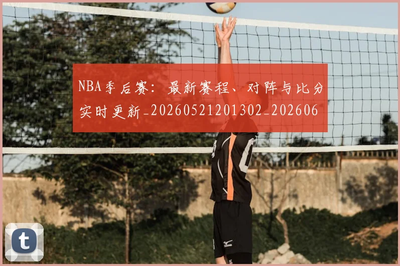 NBA季后赛:最新赛程、对阵与比分实时更新_20260521201302_20260607160138