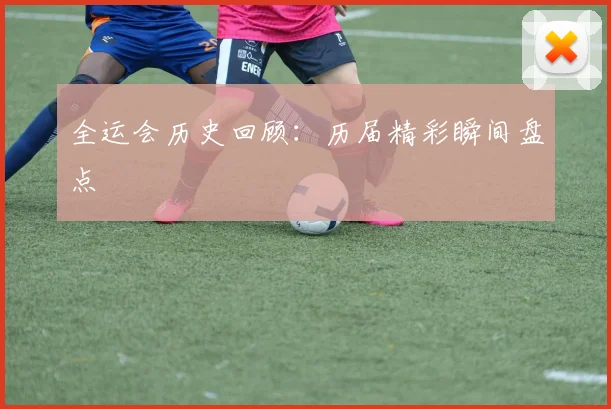 全运会历史回顾:历届精彩瞬间盘点