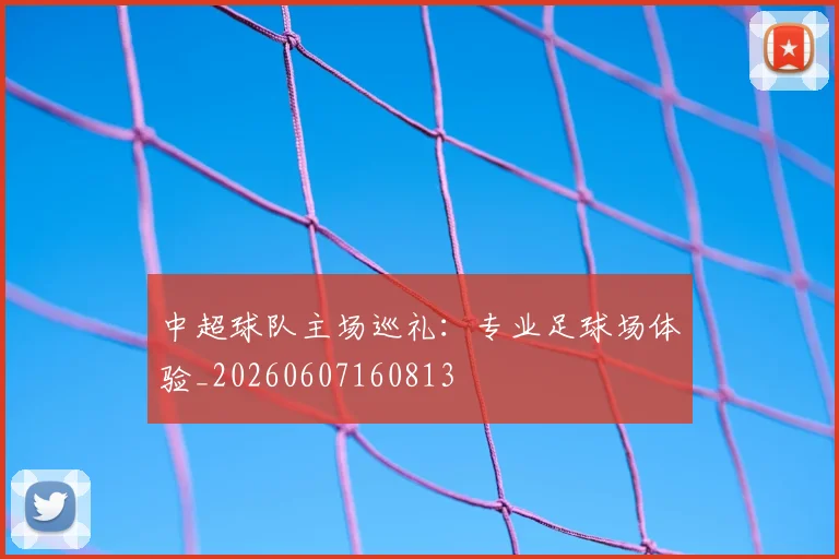 中超球队主场巡礼：专业足球场体验_20260607160813