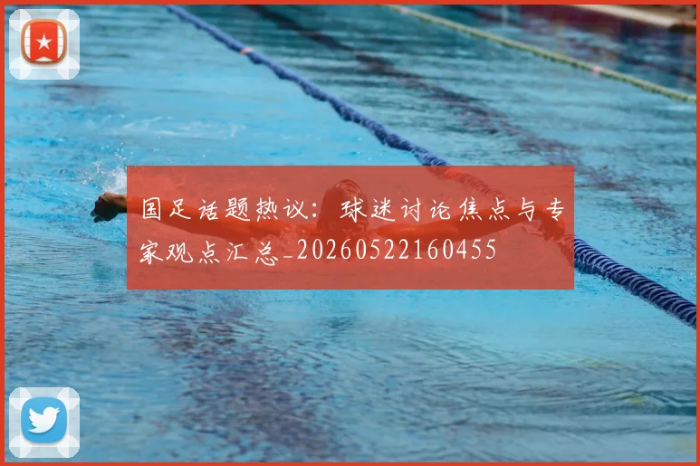 国足话题热议：球迷讨论焦点与专家观点汇总_20260522160455