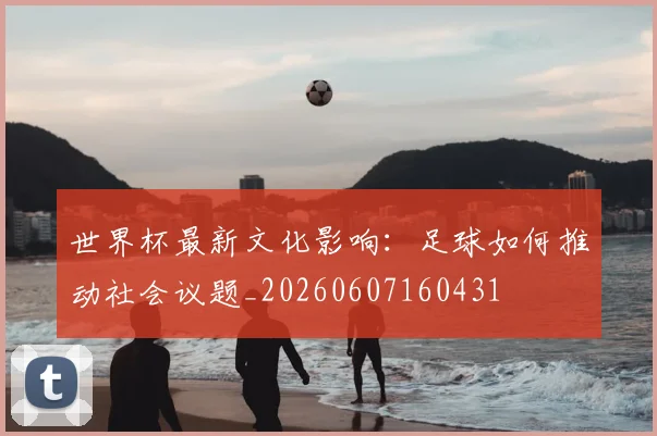 世界杯最新文化影响：足球如何推动社会议题_20260607160431