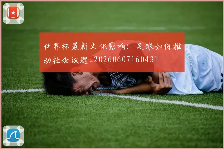 世界杯最新文化影响：足球如何推动社会议题_20260607160431