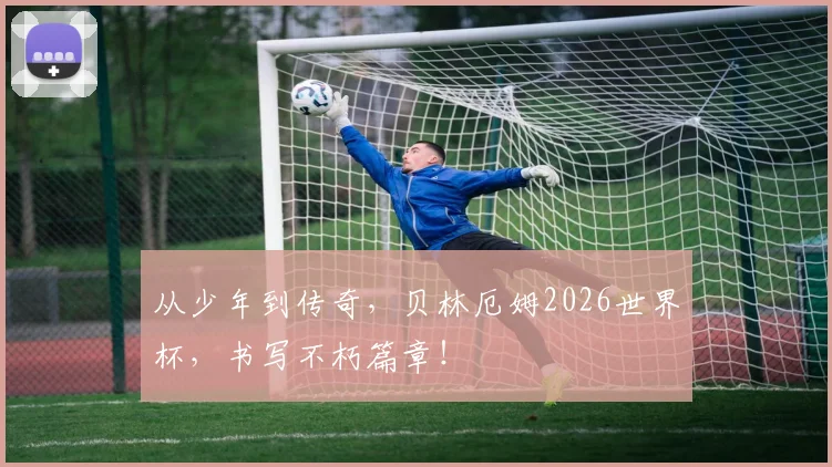 从少年到传奇，贝林厄姆2026世界杯，书写不朽篇章！