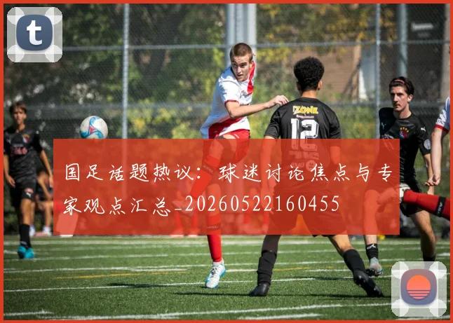 国足话题热议:球迷讨论焦点与专家观点汇总_20260522160455