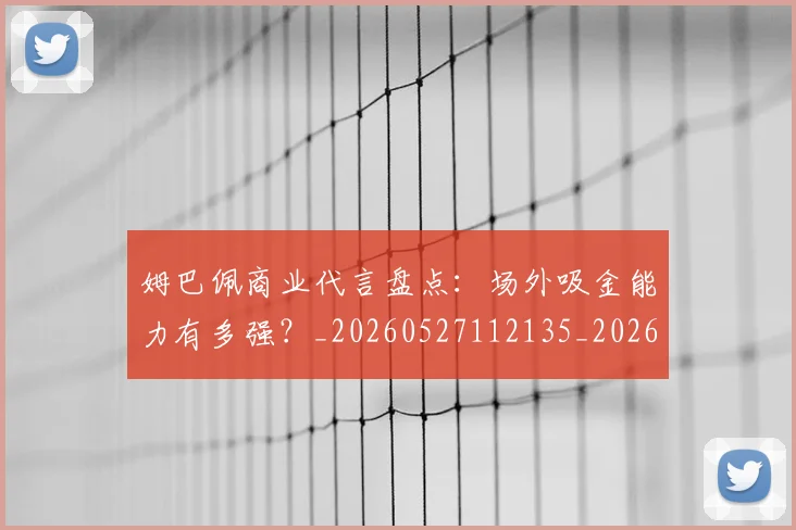 姆巴佩商业代言盘点：场外吸金能力有多强？_20260527112135_20260609132743