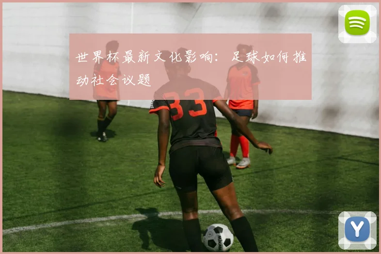 世界杯最新文化影响:足球如何推动社会议题