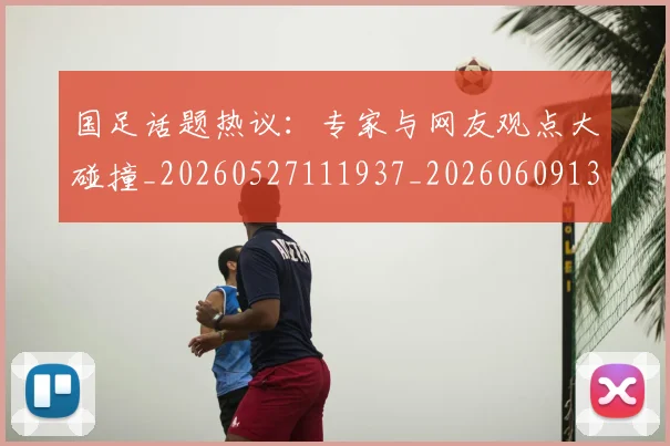 国足话题热议:专家与网友观点大碰撞_20260527111937_20260609132354