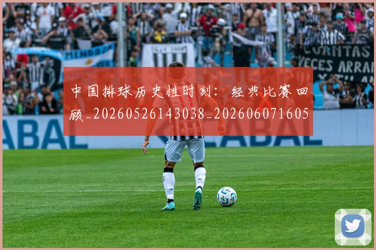 中国排球历史性时刻：经典比赛回顾_20260526143038_20260607160546