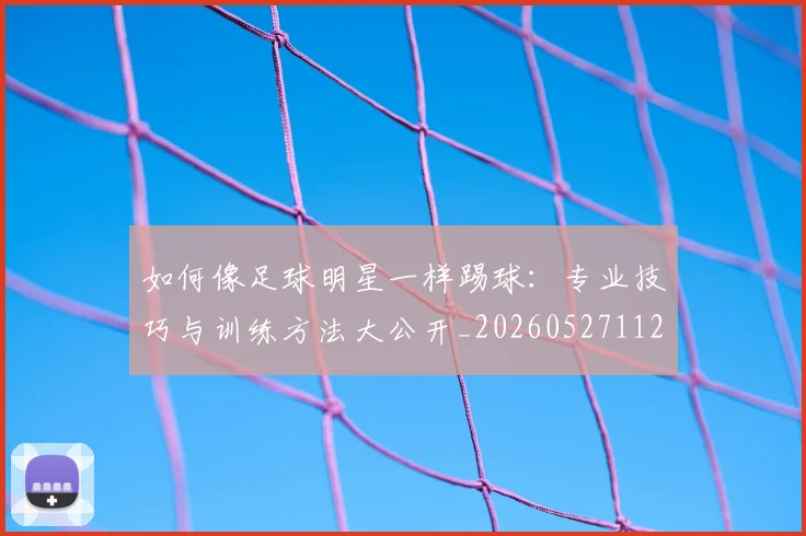 如何像足球明星一样踢球:专业技巧与训练方法大公开_20260527112054