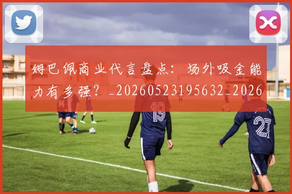 姆巴佩商业代言盘点：场外吸金能力有多强？_20260523195632_20260609132743