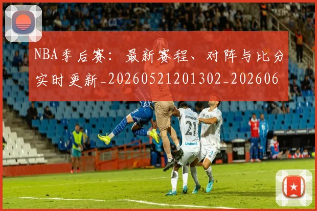 NBA季后赛:最新赛程、对阵与比分实时更新_20260521201302_20260607160138