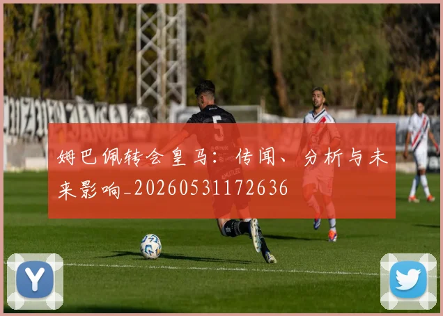 姆巴佩转会皇马：传闻、分析与未来影响_20260531172636