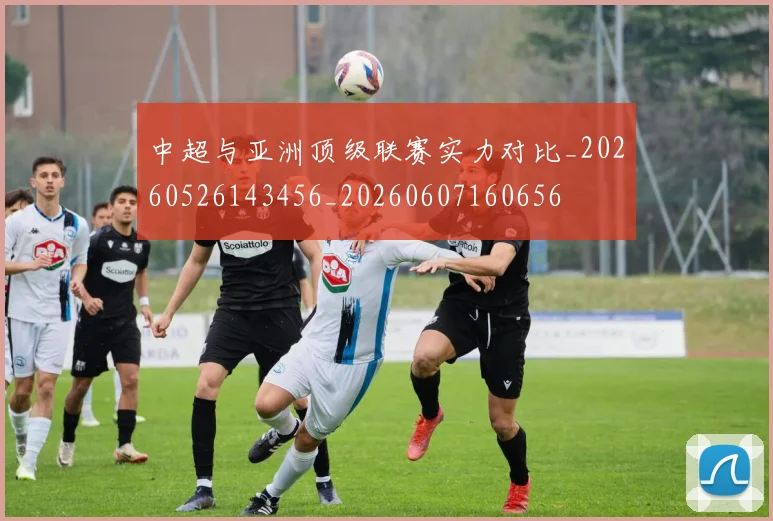 中超与亚洲顶级联赛实力对比_20260526143456_20260607160656
