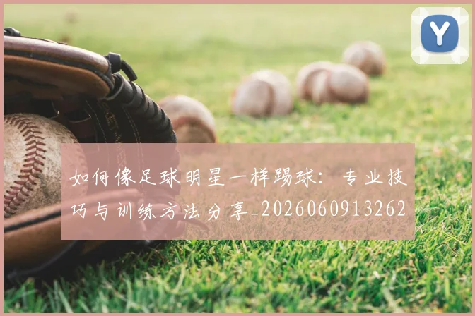 如何像足球明星一样踢球:专业技巧与训练方法分享_20260609132621